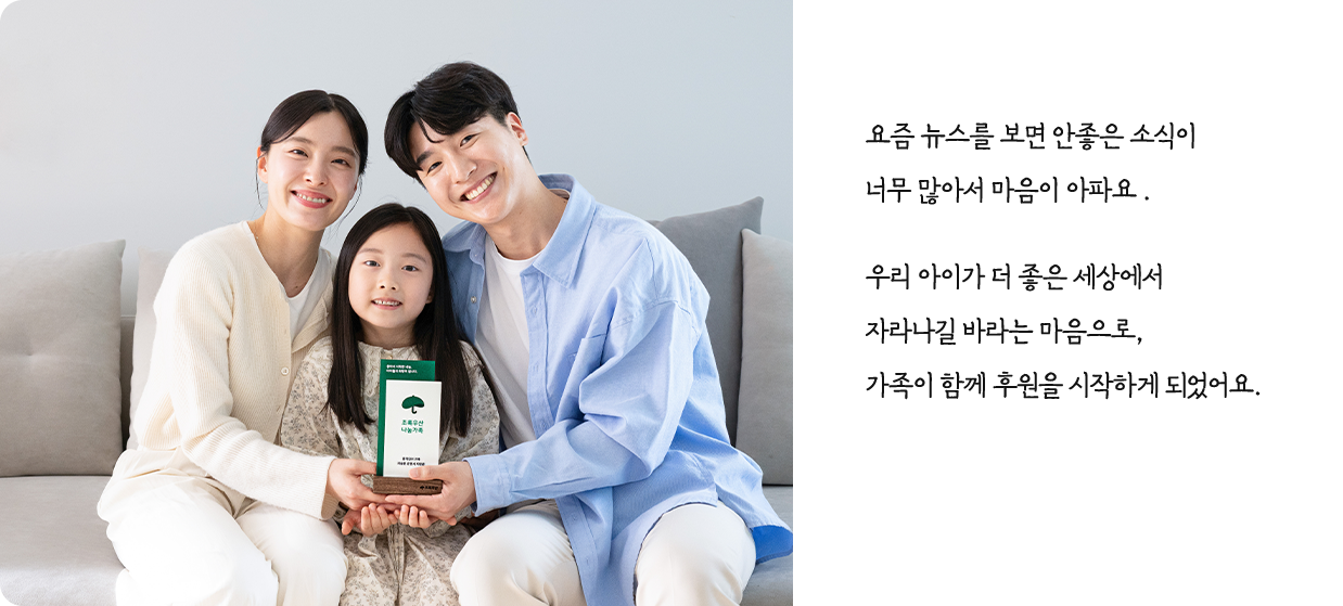 요즘 뉴스를 보면 안 좋은 소식이 너무 많아서 마음이 아파요. 우리 아이가 더 좋은 세상에서 자라나길 바라는 마음으로, 가족이 함께 후원을 시작하게 되었어요.